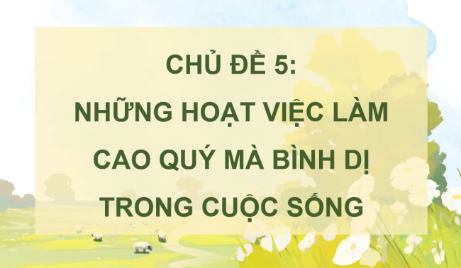 PowerPoint Mĩ thuật 5 Chủ đề 5: Những việc làm bình dị mà cao quý trong cuộc sống