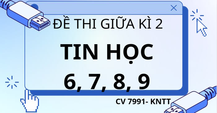 Đề thi giữa kì 2 Tin học 6, 7, 8, 9 theo CV 7991 - Kết nối