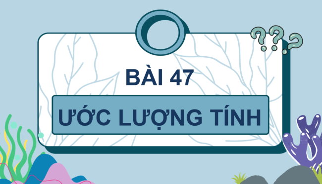 PowerPoint Toán 4 Bài 47: Ước lượng tính