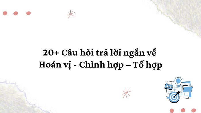 20+ Câu hỏi trả lời ngắn về Hoán vị - Chỉnh hợp – Tổ hợp