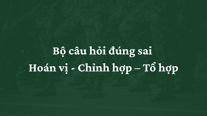 Bộ câu hỏi đúng sai Hoán vị - Chỉnh hợp – Tổ hợp