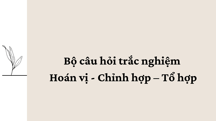 Bộ câu hỏi trắc nghiệm Hoán vị - Chỉnh hợp – Tổ hợp