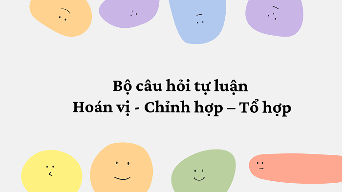 Bộ câu hỏi tự luận Hoán vị - Chỉnh hợp – Tổ hợp