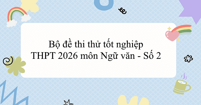 Bộ đề thi thử tốt nghiệp THPT 2026 môn Ngữ văn - Số 2