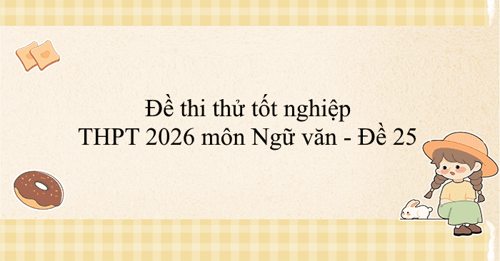 Đề thi thử tốt nghiệp THPT 2026 môn Ngữ văn - Đề 25