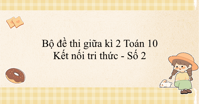 Bộ đề thi giữa kì 2 Toán 10 Kết nối tri thức - Số 2