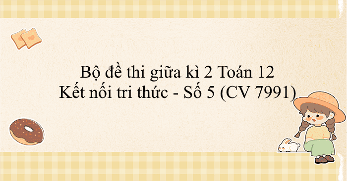 Bộ đề thi giữa kì 2 Toán 12 Kết nối tri thức - Số 5 (CV 7991)