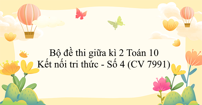 Bộ đề thi giữa kì 2 Toán 10 Kết nối tri thức - Số 4 (CV 7991)