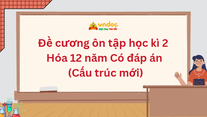 Đề cương ôn tập học kì 2 Hóa 12 năm 2026 Có đáp án (Cấu trúc mới)