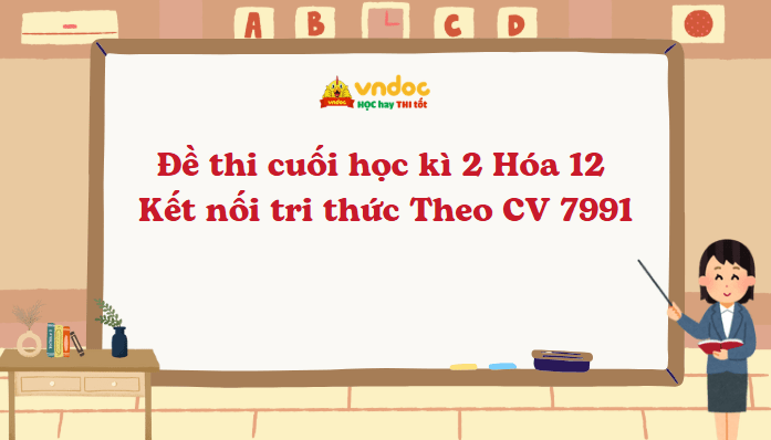 Đề thi cuối học kì 2 Hóa 12 Kết nối tri thức Theo CV 7991