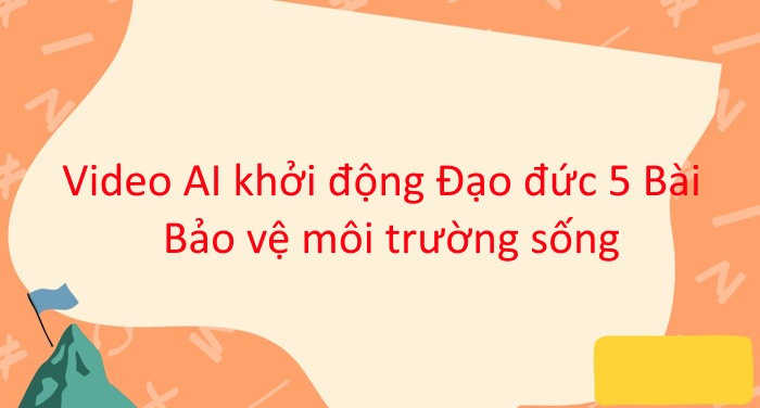 Video mở đầu Đạo đức 5 Bài 5: Bảo vệ môi trường sống (AI)
