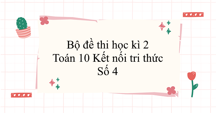 Bộ đề thi học kì 2 Toán 10 Kết nối tri thức - Số 4