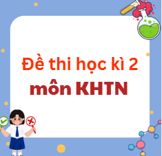 Bộ đề thi học kì 2 KHTN 6, 7, 8, 9 Kết nối tri thức Theo CV 7991 (Dạy song song)