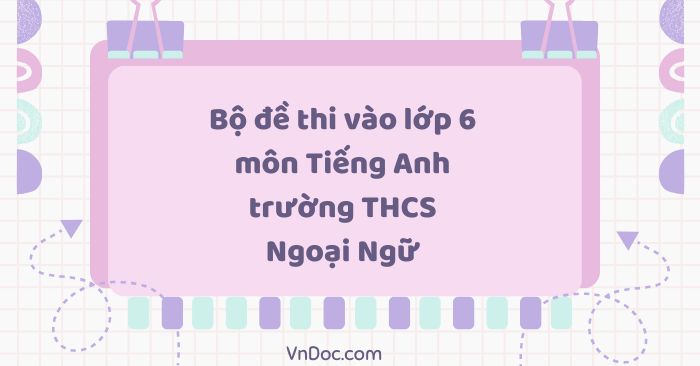 Bộ đề thi vào lớp 6 môn Tiếng Anh trường THCS Ngoại Ngữ