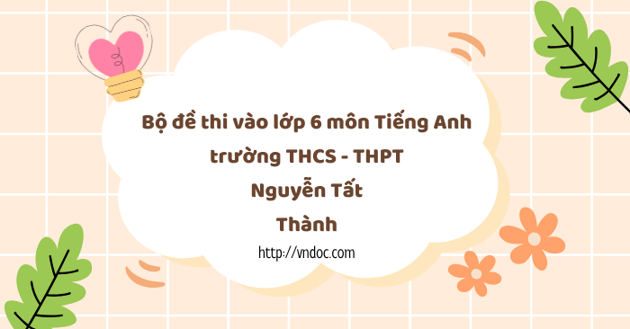 Bộ đề thi vào lớp 6 môn Tiếng Anh trường THCS - THPT Nguyễn Tất Thành