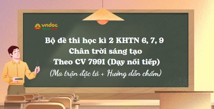 Bộ đề thi học kì 2 KHTN 6, 7, 9 Chân trời sáng tạo Theo CV 7991 (Dạy nối tiếp)
