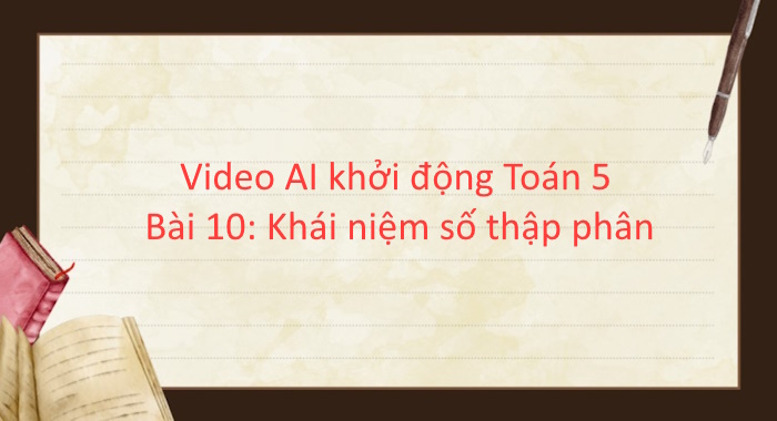 Video mở đầu Toán 5 Bài 10: Khái niệm số thập phân (AI)