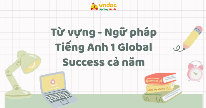 Từ vựng - Ngữ pháp Tiếng Anh 1 Global Success cả năm