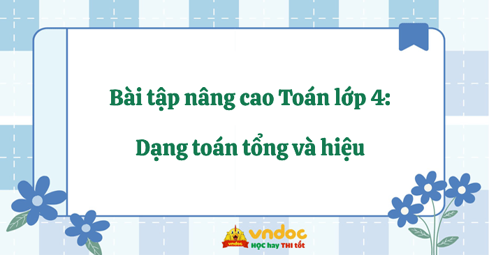 Bài tập nâng cao Toán lớp 4: Dạng toán tổng và hiệu