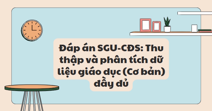 Đáp án SGU-CĐS: Thu thập và phân tích dữ liệu giáo dục (Cơ bản) đầy đủ, chi tiết