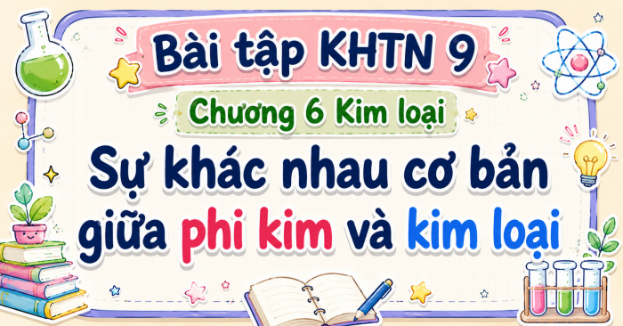 Bài tập KHTN 9 Chương 6 Kim loại. Sự khác nhau cơ bản giữa phi kim và kim loại 