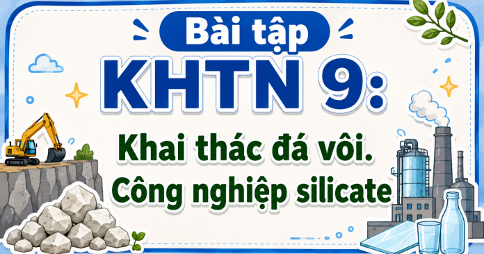 Bài tập KHTN 9: Khai thác đá vôi. Công nghiệp silicate