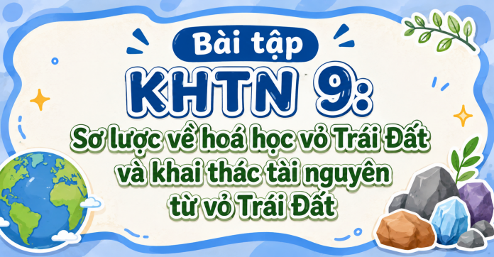 Bài tập KHTN 9: Sơ lược về hoá học vỏ Trái Đất và khai thác tài nguyên từ vỏ Trái Đất