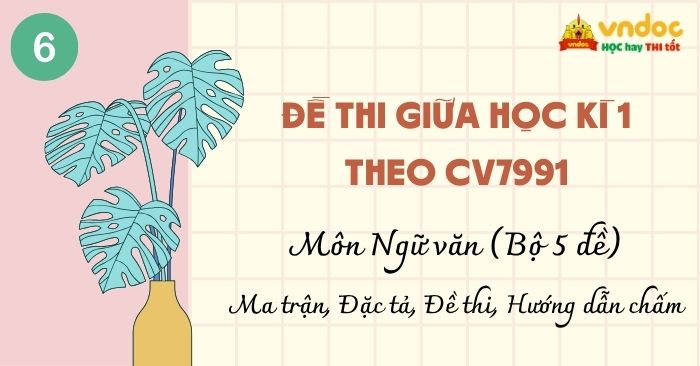 Bộ 5 Đề thi Giữa học kì 1 Văn 6 Theo CV7991 (Ma trận, Đặc tả, Đề thi, Hướng dẫn chấm)